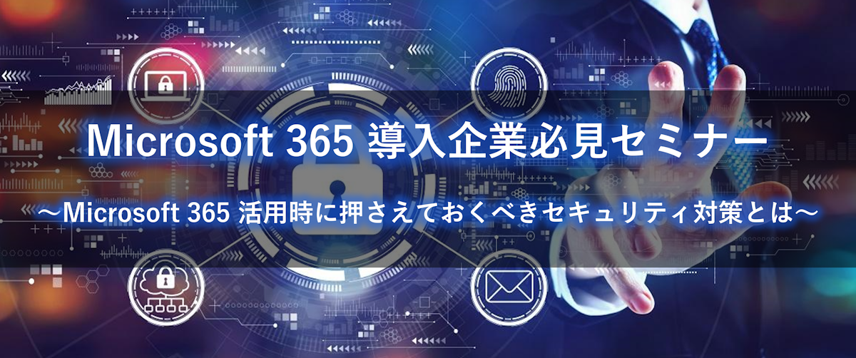 Microsoft 365 導入企業必見セミナー ～Microsoft 365 活用時に押さえておくべきセキュリティ対策とは～